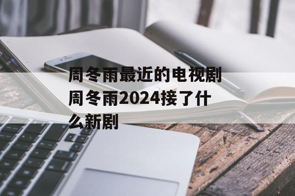 周冬雨最近的电视剧 周冬雨2024接了什么新剧-第1张图片-