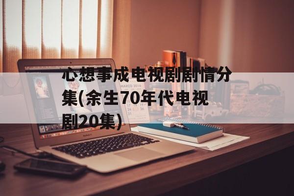 心想事成电视剧剧情分集(余生70年代电视剧20集)-第1张图片-