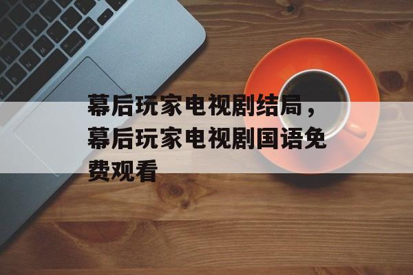 幕后玩家电视剧结局，幕后玩家电视剧国语免费观看-第1张图片-