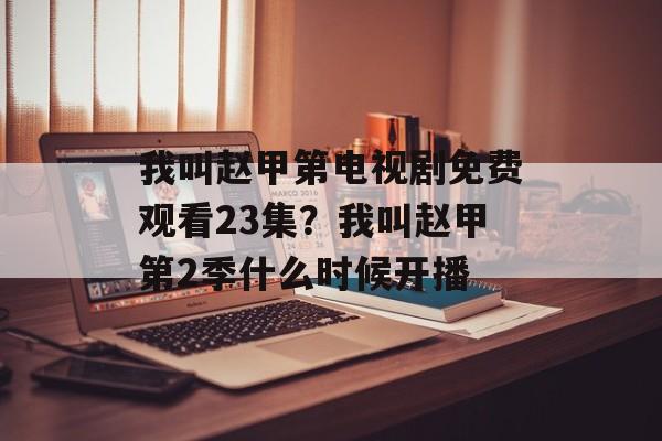 我叫赵甲第电视剧免费观看23集？我叫赵甲第2季什么时候开播-第1张图片-