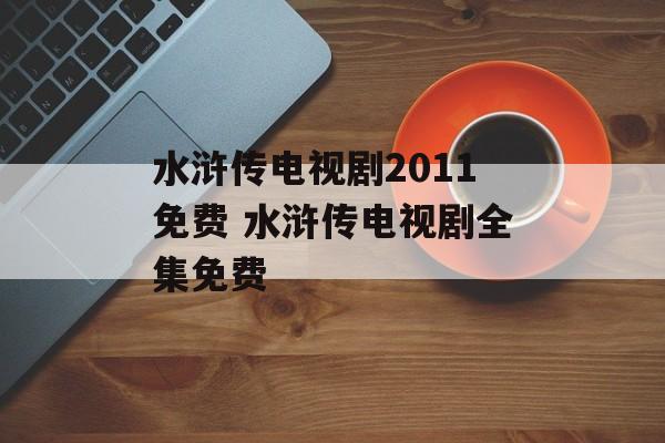 水浒传电视剧2011免费 水浒传电视剧全集免费-第1张图片-