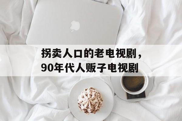 拐卖人口的老电视剧，90年代人贩子电视剧-第1张图片-