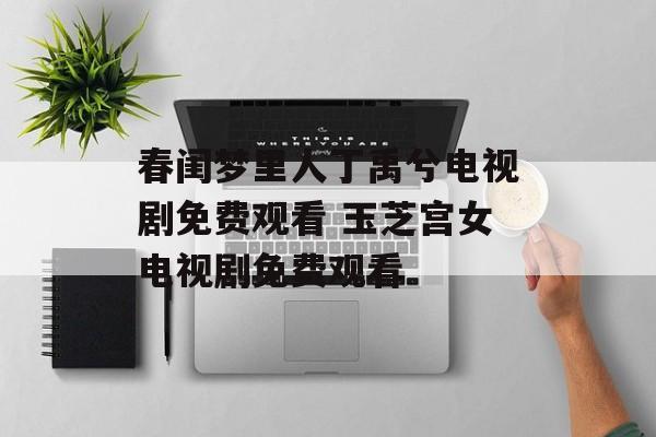 春闺梦里人丁禹兮电视剧免费观看 玉芝宫女电视剧免费观看-第1张图片-