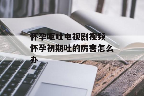 怀孕呕吐电视剧视频 怀孕初期吐的厉害怎么办-第1张图片-