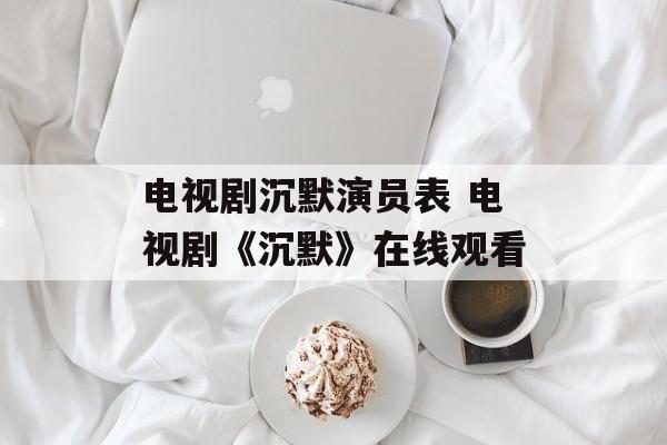 电视剧沉默演员表 电视剧《沉默》在线观看-第1张图片-
