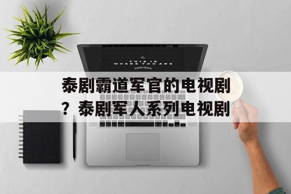 泰剧霸道军官的电视剧？泰剧军人系列电视剧-第1张图片-