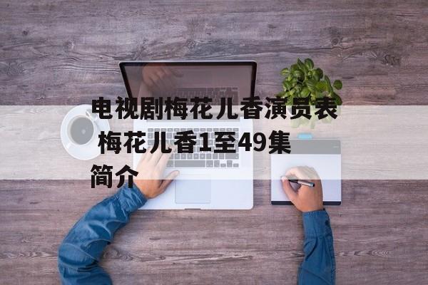 电视剧梅花儿香演员表 梅花儿香1至49集简介-第1张图片-