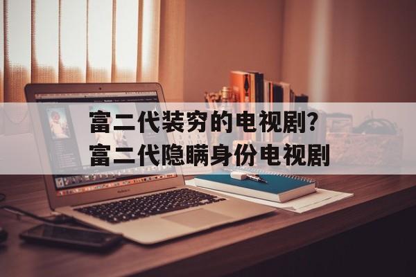 富二代装穷的电视剧？富二代隐瞒身份电视剧-第1张图片-