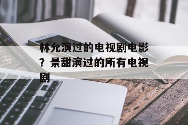 林允演过的电视剧电影？景甜演过的所有电视剧-第1张图片-