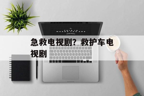 急救电视剧？救护车电视剧-第1张图片-