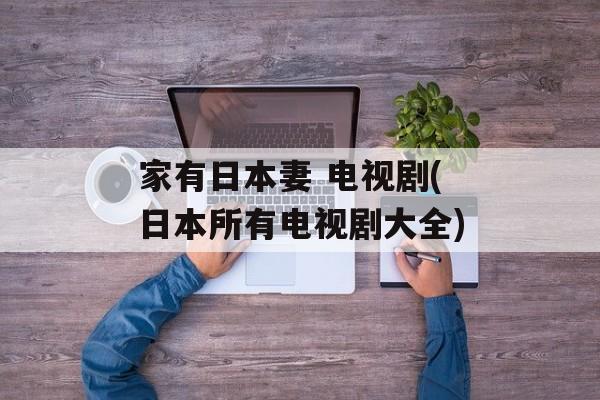 家有日本妻 电视剧(日本所有电视剧大全)-第1张图片-