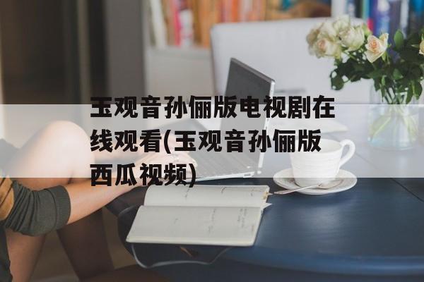 玉观音孙俪版电视剧在线观看(玉观音孙俪版西瓜视频)-第1张图片-