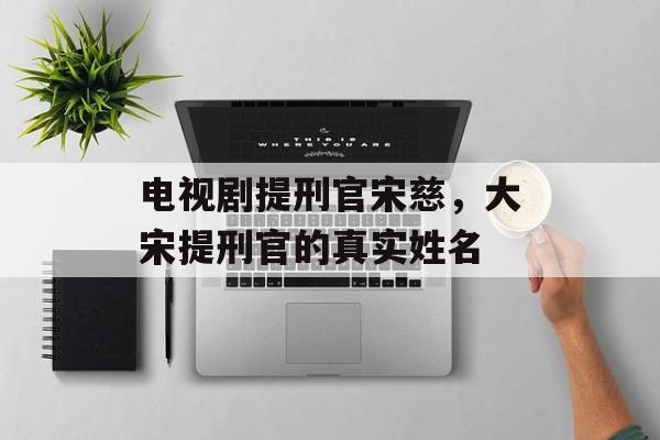 电视剧提刑官宋慈，大宋提刑官的真实姓名-第1张图片-
