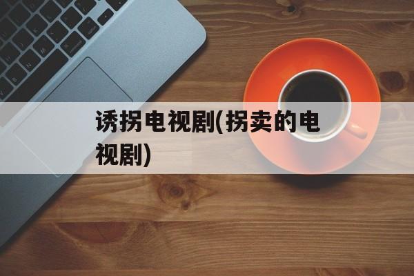 诱拐电视剧(拐卖的电视剧)-第1张图片-
