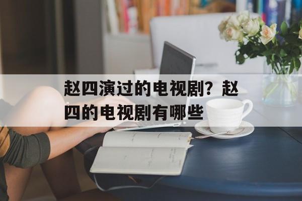 赵四演过的电视剧？赵四的电视剧有哪些-第1张图片-