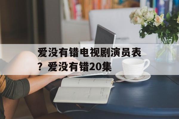 爱没有错电视剧演员表？爱没有错20集-第1张图片-