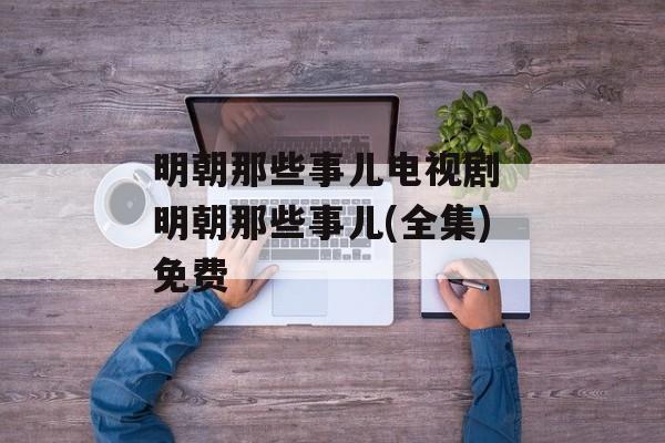 明朝那些事儿电视剧 明朝那些事儿(全集)免费-第1张图片-