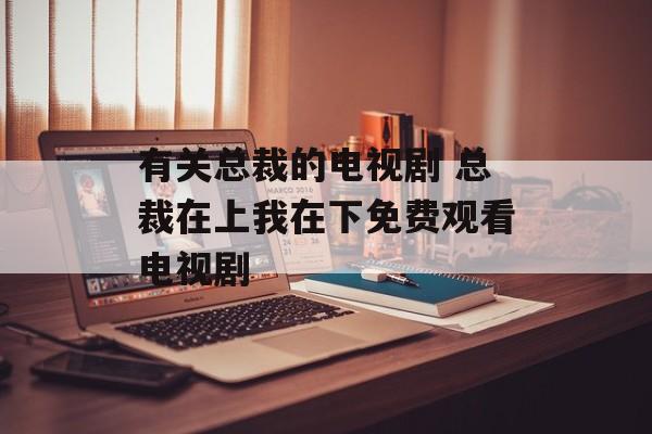 有关总裁的电视剧 总裁在上我在下免费观看电视剧-第1张图片-