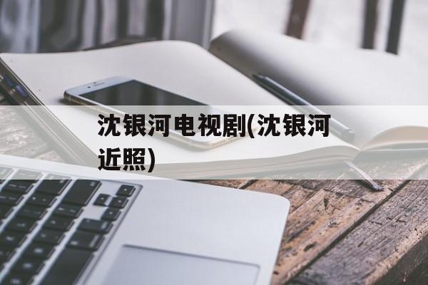 沈银河电视剧(沈银河近照)-第1张图片-