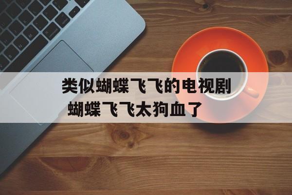 类似蝴蝶飞飞的电视剧 蝴蝶飞飞太狗血了-第1张图片-