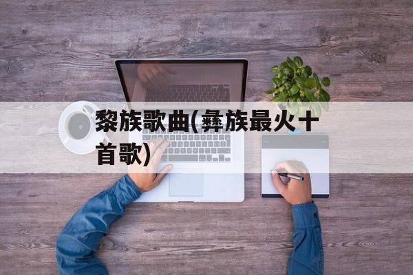 黎族歌曲(彝族最火十首歌)-第1张图片-