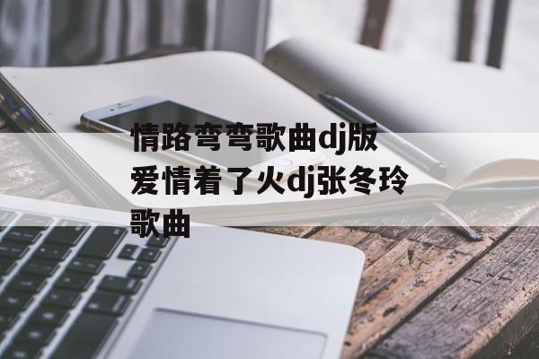 情路弯弯歌曲dj版 爱情着了火dj张冬玲歌曲-第1张图片-