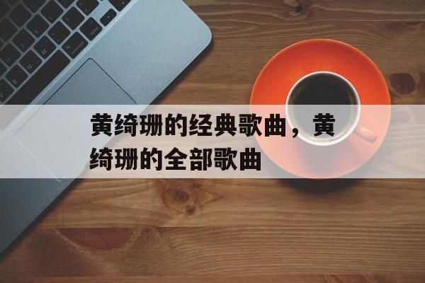 黄绮珊的经典歌曲，黄绮珊的全部歌曲-第1张图片-