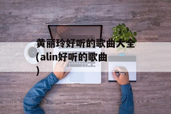 黄丽玲好听的歌曲大全(alin好听的歌曲)-第1张图片-