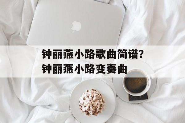 钟丽燕小路歌曲简谱？钟丽燕小路变奏曲-第1张图片-