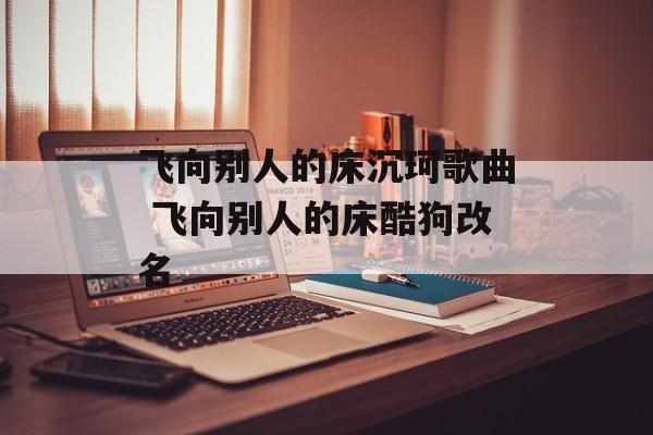 飞向别人的床沉珂歌曲 飞向别人的床酷狗改名-第1张图片-