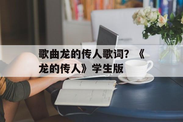 歌曲龙的传人歌词？《龙的传人》学生版-第1张图片-
