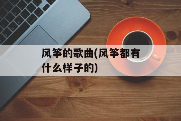 风筝的歌曲(风筝都有什么样子的)-第1张图片-