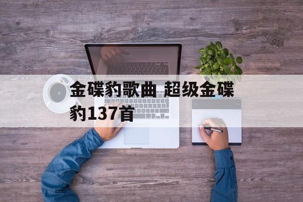 金碟豹歌曲 超级金碟豹137首-第1张图片-