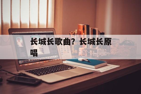 长城长歌曲？长城长原唱-第1张图片-