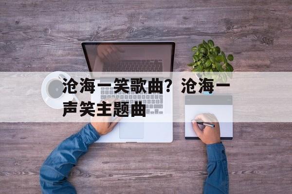 沧海一笑歌曲？沧海一声笑主题曲-第1张图片-