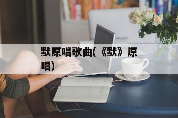 默原唱歌曲(《默》原唱)-第1张图片-