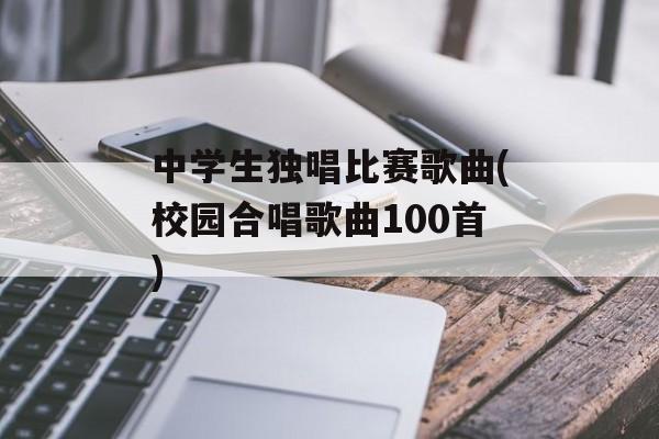 中学生独唱比赛歌曲(校园合唱歌曲100首)-第1张图片-