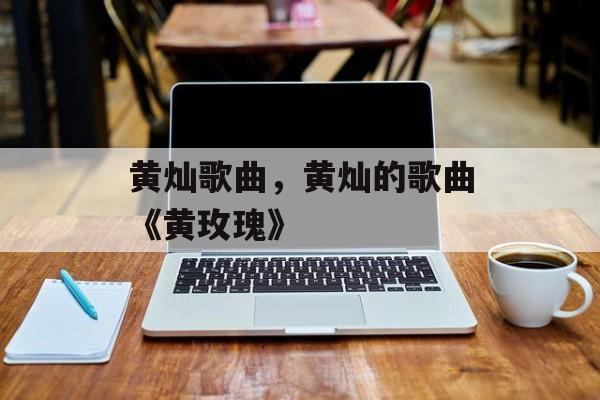 黄灿歌曲，黄灿的歌曲《黄玫瑰》-第1张图片-