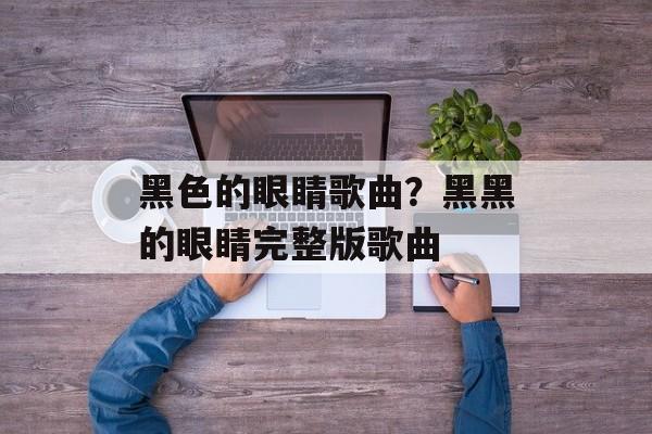 黑色的眼睛歌曲？黑黑的眼睛完整版歌曲-第1张图片-