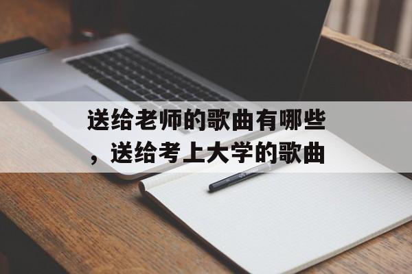 送给老师的歌曲有哪些，送给考上大学的歌曲-第1张图片-