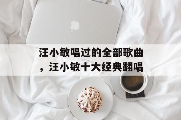 汪小敏唱过的全部歌曲，汪小敏十大经典翻唱-第1张图片-