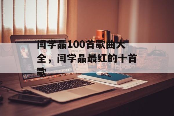 闫学晶100首歌曲大全，闫学晶最红的十首歌-第1张图片-