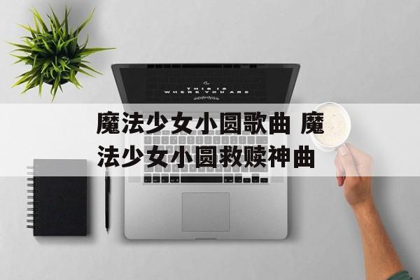 魔法少女小圆歌曲 魔法少女小圆救赎神曲-第1张图片-