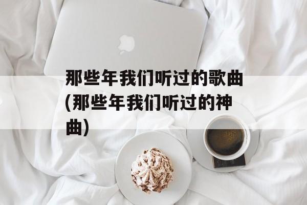 那些年我们听过的歌曲(那些年我们听过的神曲)-第1张图片-