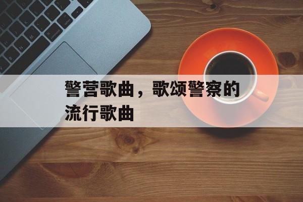 警营歌曲，歌颂警察的流行歌曲-第1张图片-