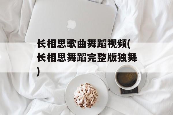 长相思歌曲舞蹈视频(长相思舞蹈完整版独舞)-第1张图片-