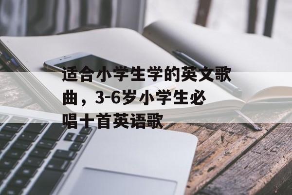 适合小学生学的英文歌曲，3-6岁小学生必唱十首英语歌-第1张图片-