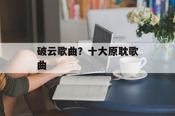 破云歌曲？十大原耽歌曲-第1张图片-