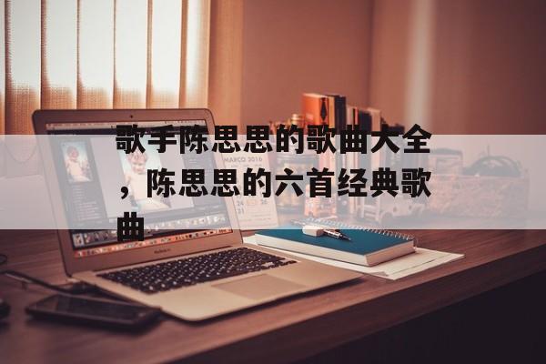 歌手陈思思的歌曲大全，陈思思的六首经典歌曲-第1张图片-