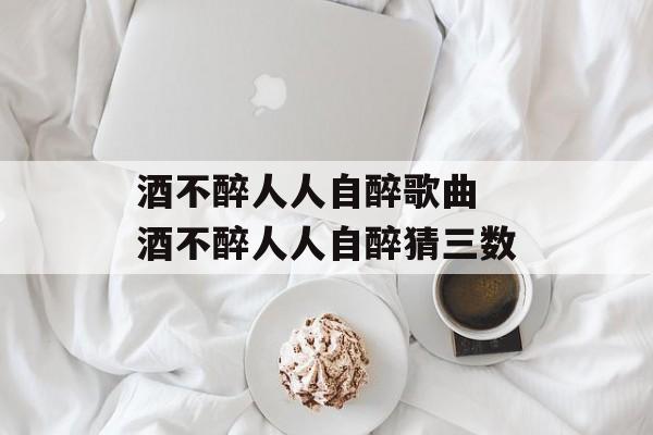酒不醉人人自醉歌曲 酒不醉人人自醉猜三数-第1张图片-